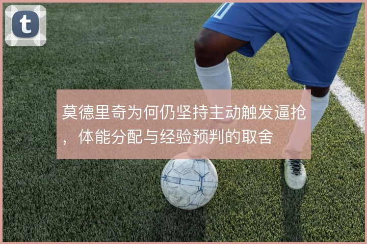 莫德里奇为何仍坚持主动触发逼抢，体能分配与经验预判的取舍