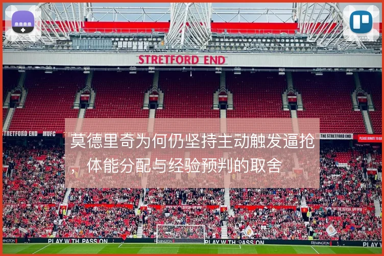 莫德里奇为何仍坚持主动触发逼抢,体能分配与经验预判的取舍