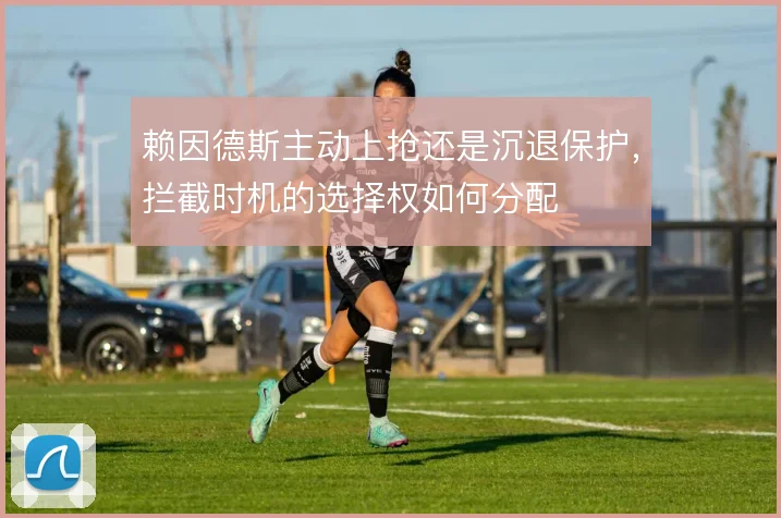 赖因德斯主动上抢还是沉退保护，拦截时机的选择权如何分配