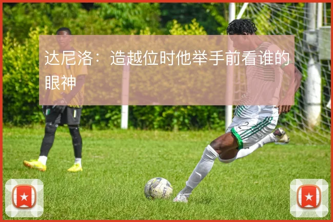 达尼洛：造越位时他举手前看谁的眼神