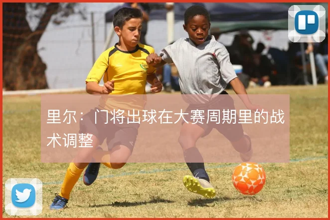 里尔：门将出球在大赛周期里的战术调整