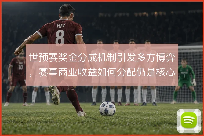 世预赛奖金分成机制引发多方博弈,赛事商业收益如何分配仍是核心议题