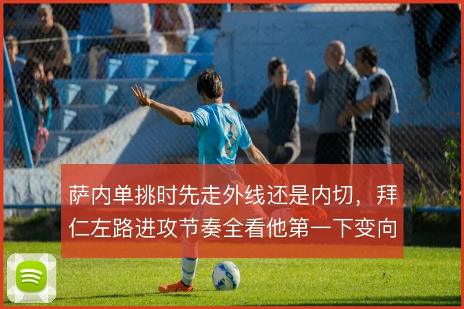 萨内单挑时先走外线还是内切，拜仁左路进攻节奏全看他第一下变向