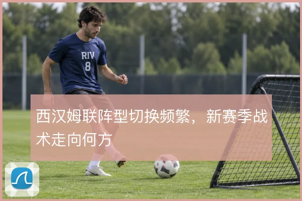 西汉姆联阵型切换频繁，新赛季战术走向何方