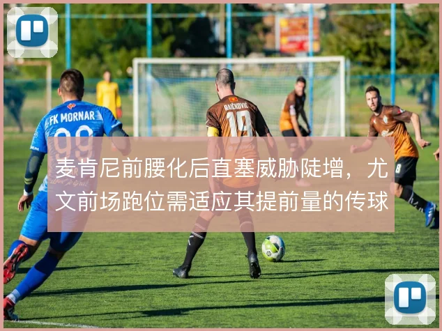 麦肯尼前腰化后直塞威胁陡增,尤文前场跑位需适应其提前量的传球习惯