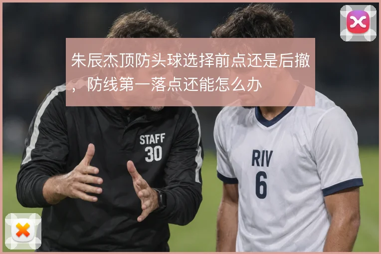 朱辰杰顶防头球选择前点还是后撤，防线第一落点还能怎么办
