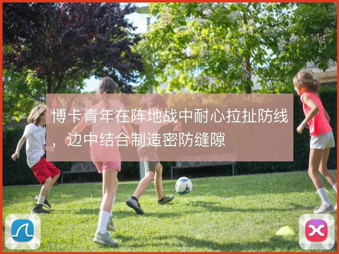 博卡青年在阵地战中耐心拉扯防线,边中结合制造密防缝隙