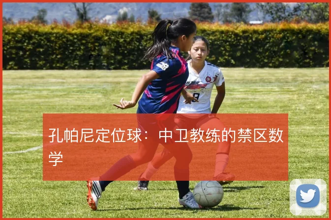 孔帕尼定位球:中卫教练的禁区数学