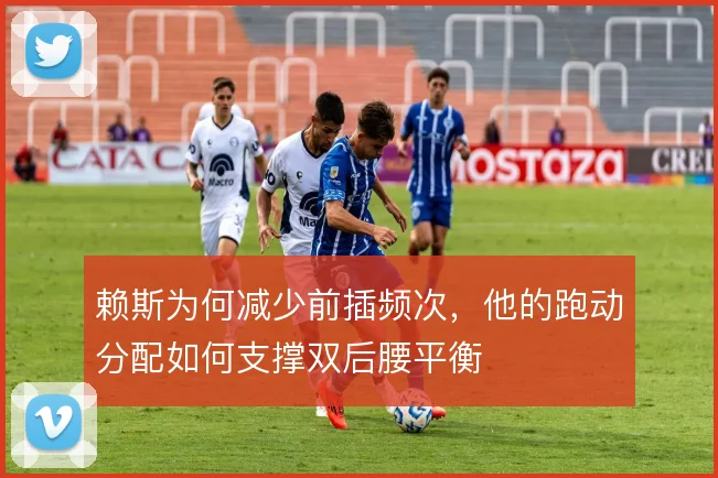 赖斯为何减少前插频次，他的跑动分配如何支撑双后腰平衡