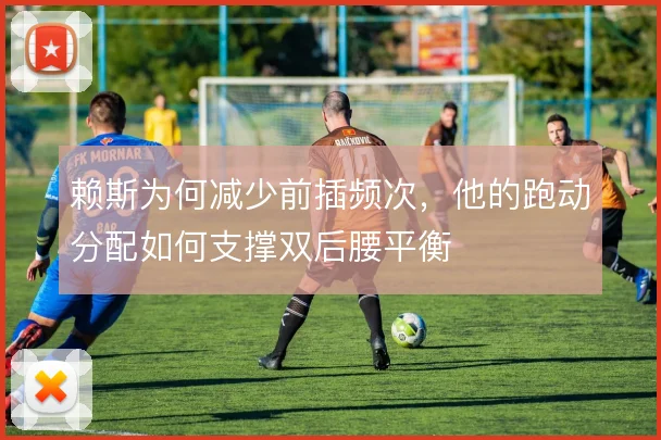 赖斯为何减少前插频次，他的跑动分配如何支撑双后腰平衡