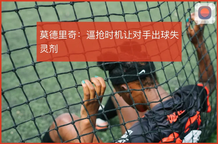 莫德里奇：逼抢时机让对手出球失灵剂
