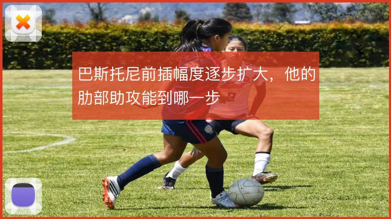 巴斯托尼前插幅度逐步扩大，他的肋部助攻能到哪一步