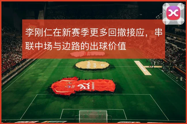 李刚仁在新赛季更多回撤接应，串联中场与边路的出球价值