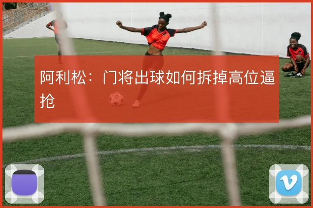 阿利松:门将出球如何拆掉高位逼抢