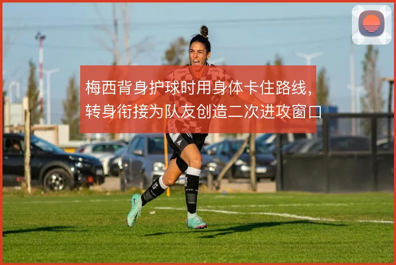 梅西背身护球时用身体卡住路线，转身衔接为队友创造二次进攻窗口