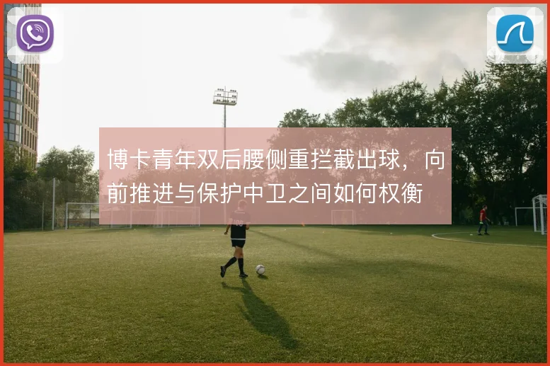 博卡青年双后腰侧重拦截出球，向前推进与保护中卫之间如何权衡