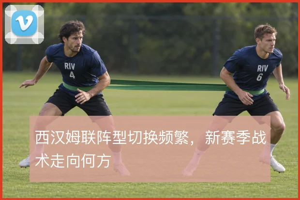 西汉姆联阵型切换频繁，新赛季战术走向何方