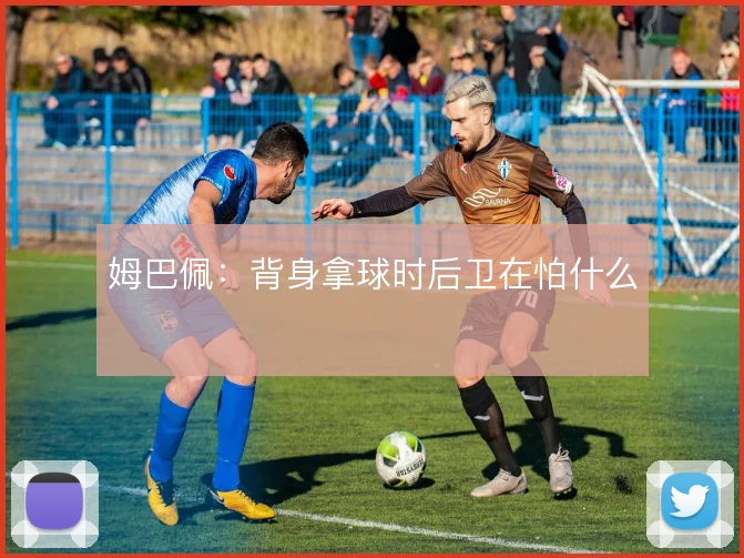 姆巴佩:背身拿球时后卫在怕什么