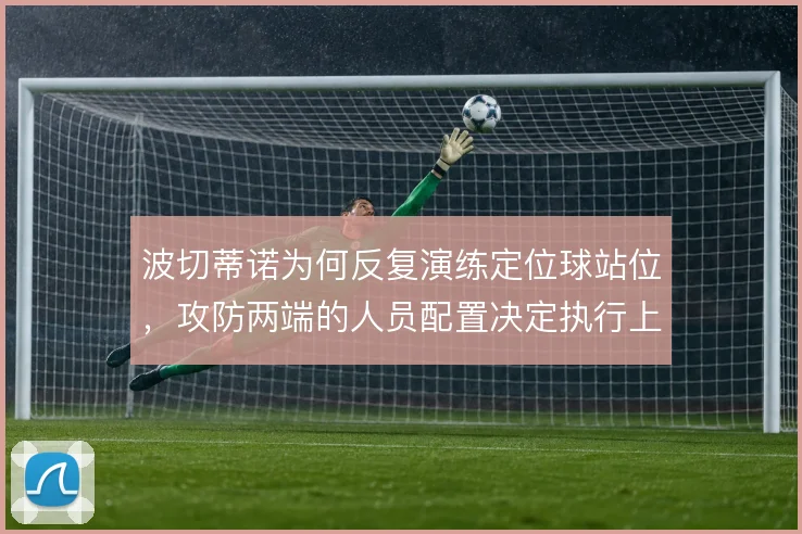 波切蒂诺为何反复演练定位球站位，攻防两端的人员配置决定执行上限