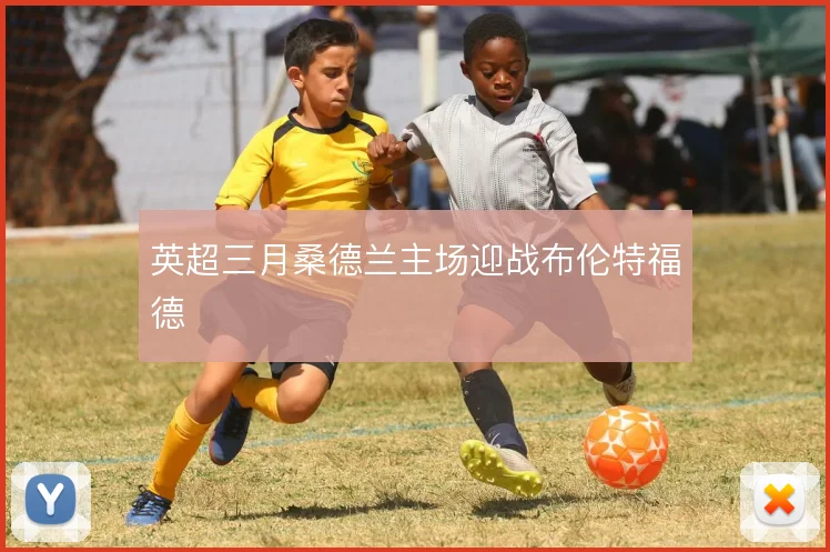 英超三月桑德兰主场迎战布伦特福德