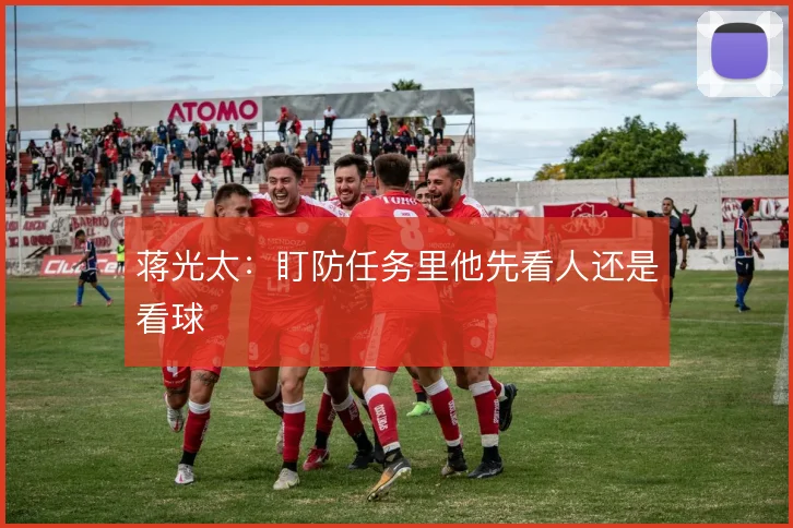 蒋光太：盯防任务里他先看人还是看球