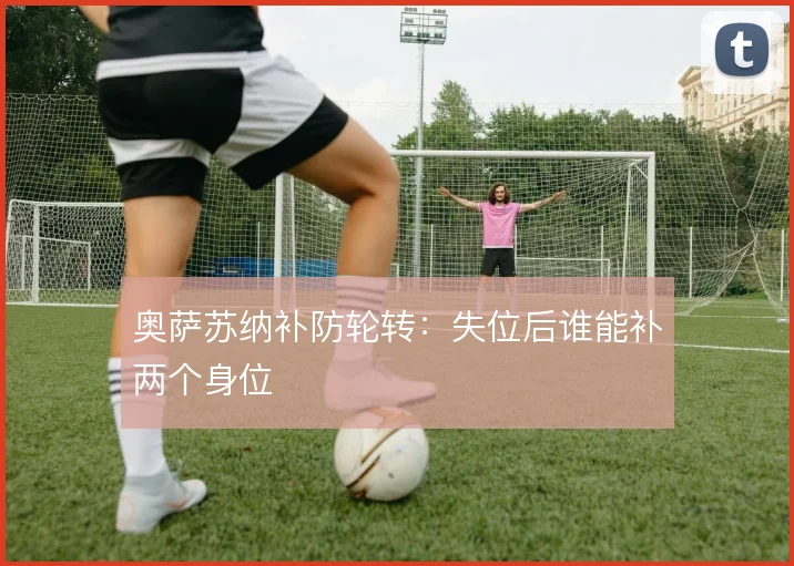 奥萨苏纳补防轮转:失位后谁能补两个身位