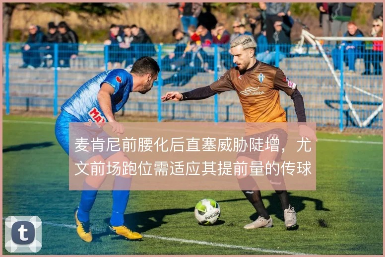 麦肯尼前腰化后直塞威胁陡增，尤文前场跑位需适应其提前量的传球习惯