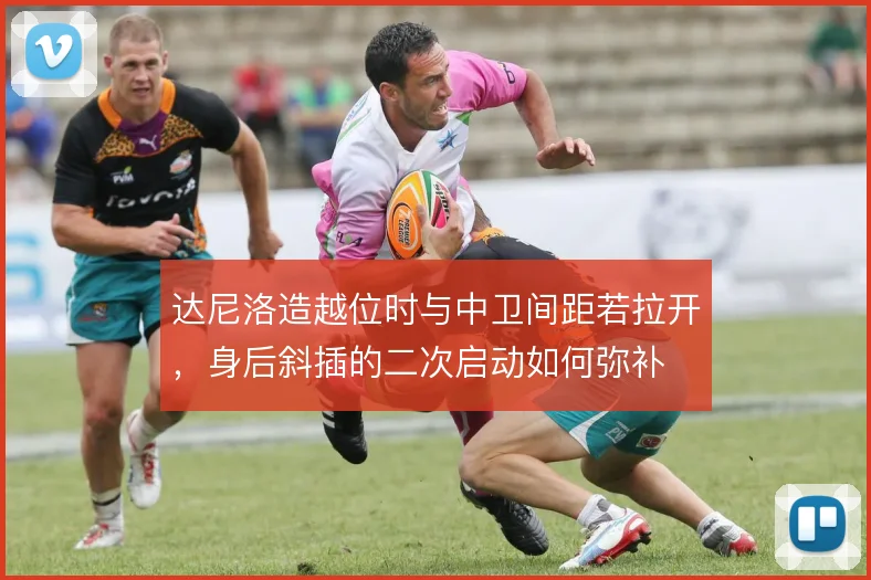 达尼洛造越位时与中卫间距若拉开，身后斜插的二次启动如何弥补