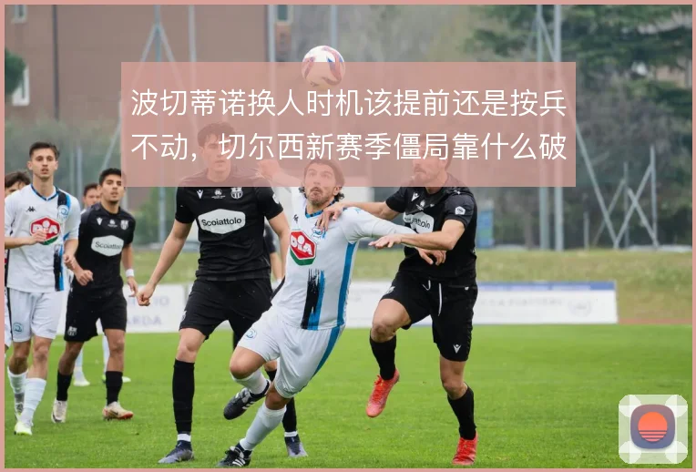 波切蒂诺换人时机该提前还是按兵不动，切尔西新赛季僵局靠什么破