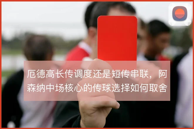 厄德高长传调度还是短传串联，阿森纳中场核心的传球选择如何取舍