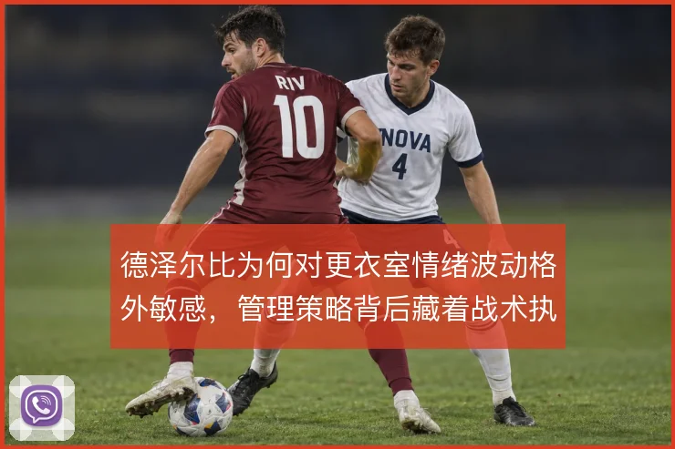 德泽尔比为何对更衣室情绪波动格外敏感，管理策略背后藏着战术执行力要求