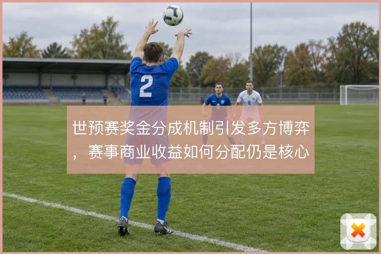 世预赛奖金分成机制引发多方博弈，赛事商业收益如何分配仍是核心议题