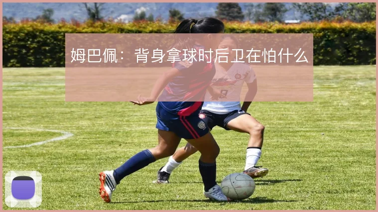 姆巴佩：背身拿球时后卫在怕什么