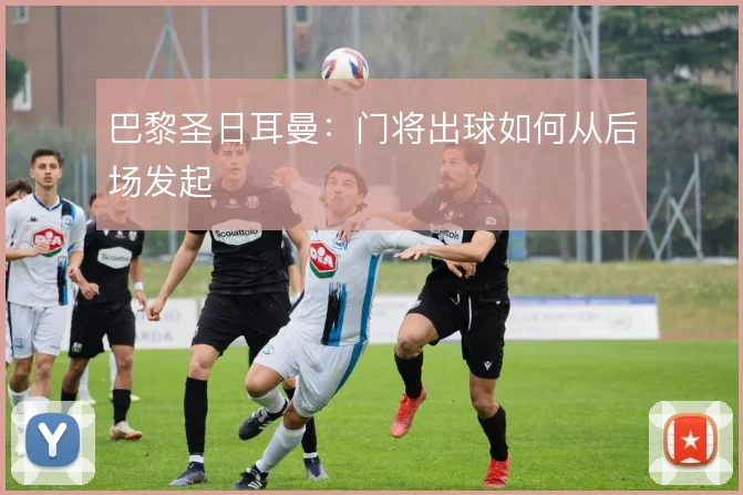 巴黎圣日耳曼:门将出球如何从后场发起