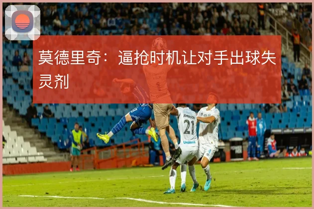 莫德里奇:逼抢时机让对手出球失灵剂