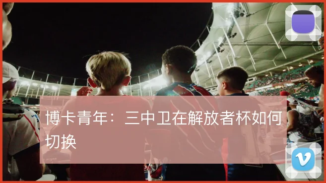 博卡青年:三中卫在解放者杯如何切换
