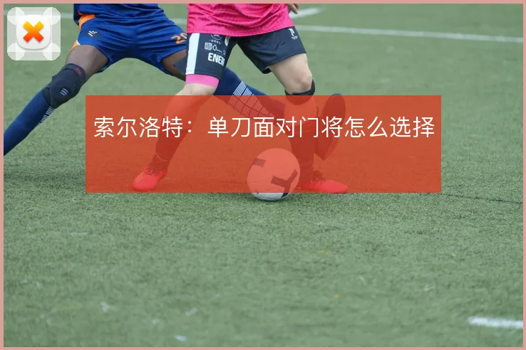 索尔洛特:单刀面对门将怎么选择