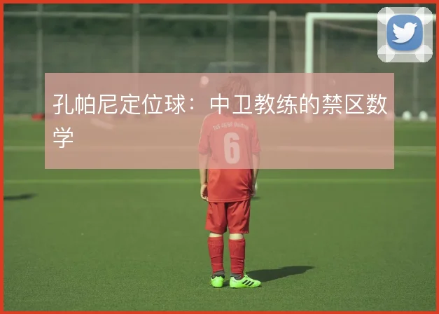 孔帕尼定位球：中卫教练的禁区数学