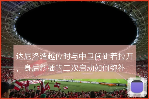 达尼洛造越位时与中卫间距若拉开，身后斜插的二次启动如何弥补
