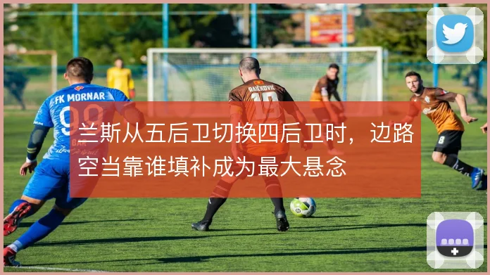 兰斯从五后卫切换四后卫时，边路空当靠谁填补成为最大悬念