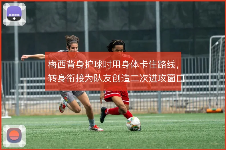 梅西背身护球时用身体卡住路线，转身衔接为队友创造二次进攻窗口