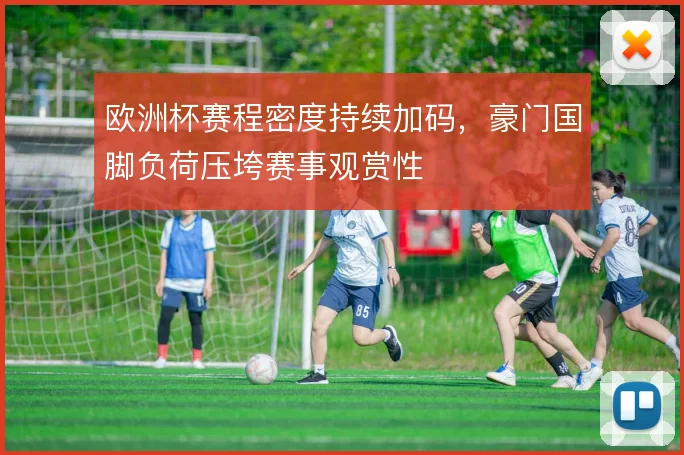 欧洲杯赛程密度持续加码，豪门国脚负荷压垮赛事观赏性