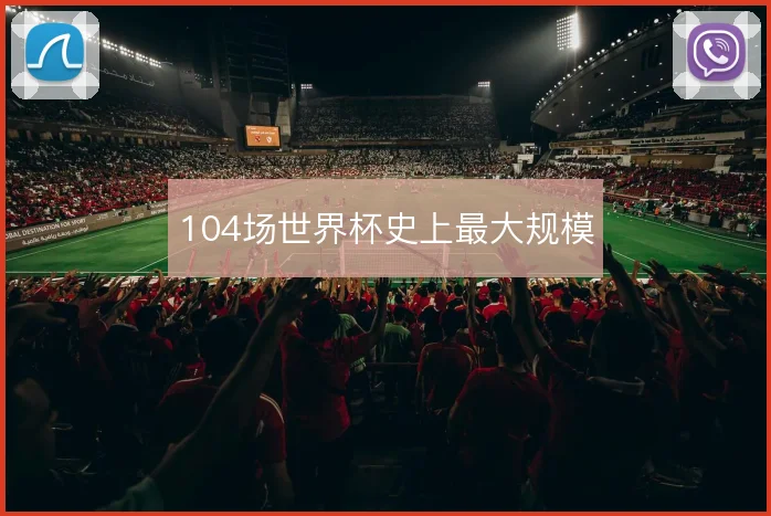 104场世界杯史上最大规模