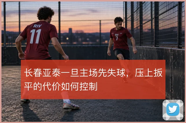 长春亚泰一旦主场先失球，压上扳平的代价如何控制