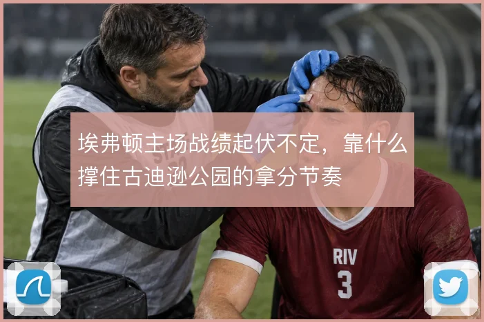 埃弗顿主场战绩起伏不定，靠什么撑住古迪逊公园的拿分节奏
