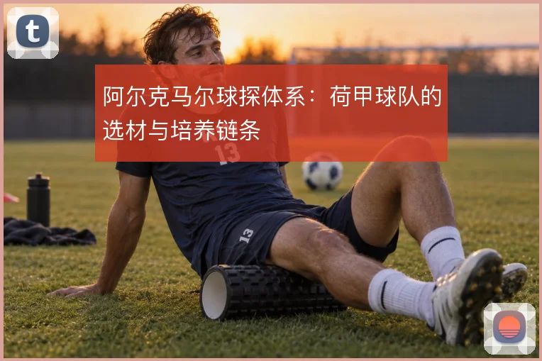 阿尔克马尔球探体系:荷甲球队的选材与培养链条