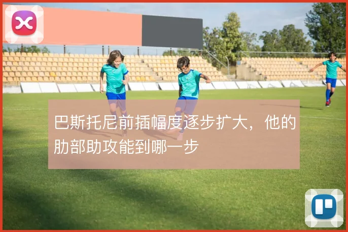 巴斯托尼前插幅度逐步扩大，他的肋部助攻能到哪一步