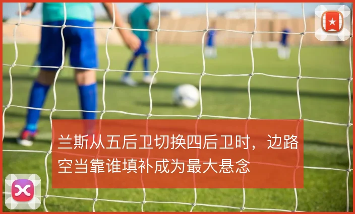 兰斯从五后卫切换四后卫时,边路空当靠谁填补成为最大悬念