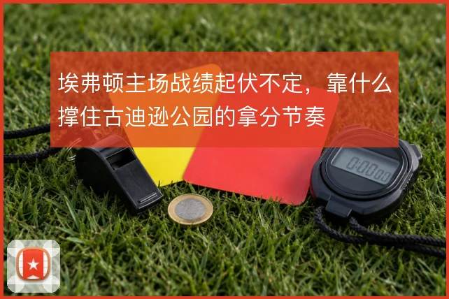 埃弗顿主场战绩起伏不定，靠什么撑住古迪逊公园的拿分节奏