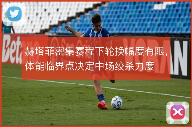 赫塔菲密集赛程下轮换幅度有限，体能临界点决定中场绞杀力度